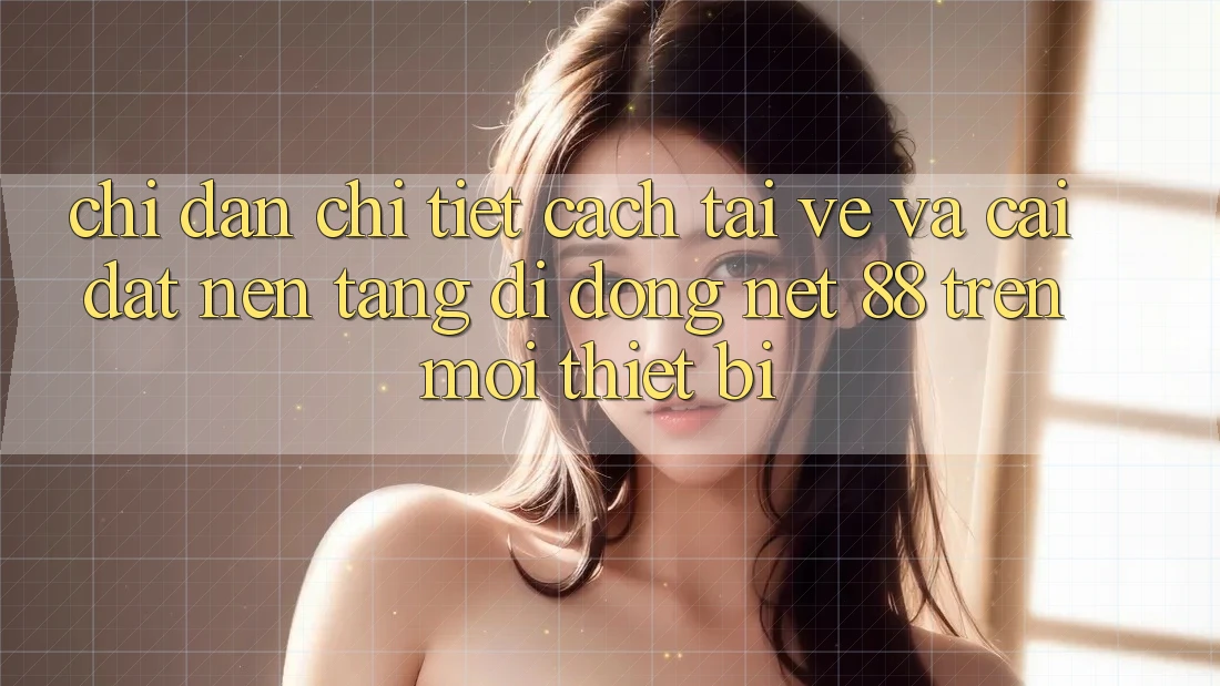 Chỉ dẫn chi tiết cách tải về và cài đặt Nền tảng di động Net 88 trên mọi thiết bị