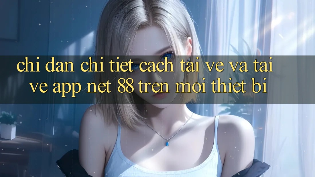 Chỉ dẫn chi tiết cách tải về và tải về App Net 88 trên mọi thiết bị