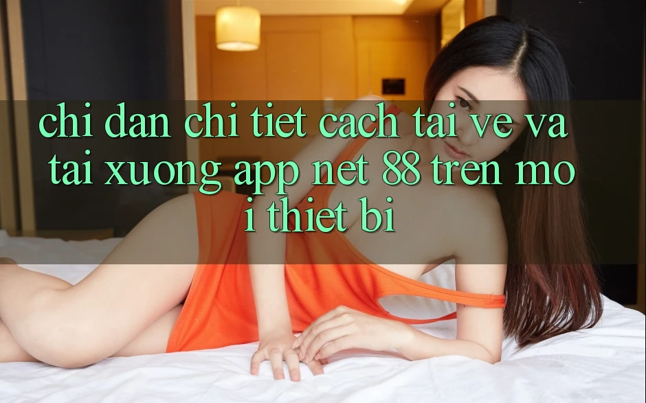 Chỉ dẫn chi tiết cách tải về và tải xuống App Net 88 trên mọi thiết bị