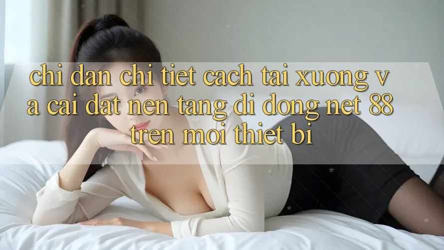 Chỉ dẫn chi tiết cách tải xuống và cài đặt Nền tảng di động Net 88 trên mọi thiết bị