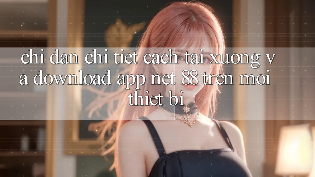 Chỉ dẫn chi tiết cách tải xuống và download App Net 88 trên mọi thiết bị