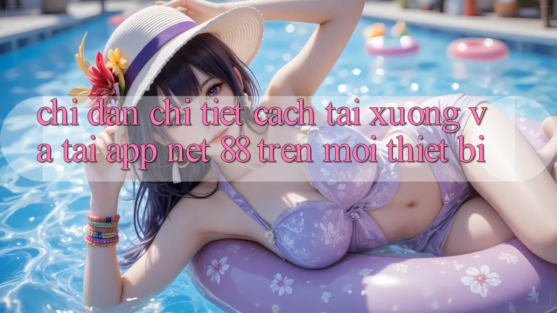Chỉ dẫn chi tiết cách tải xuống và tải App Net 88 trên mọi thiết bị