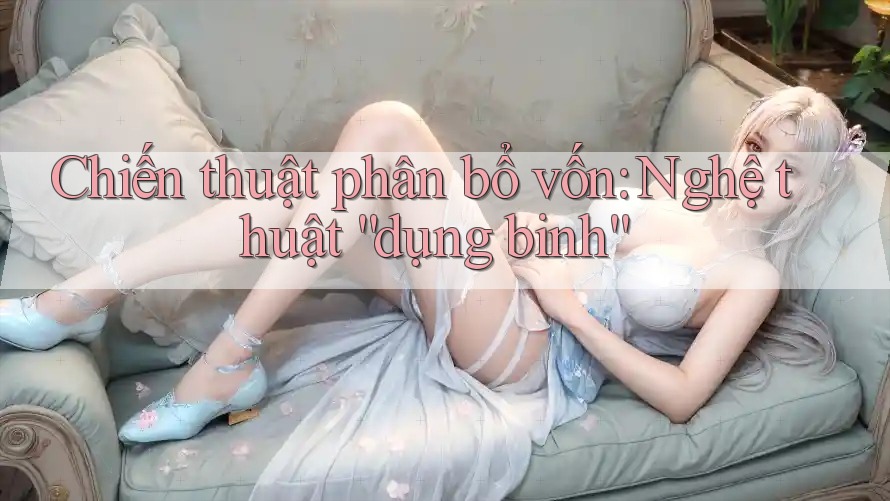 Chiến thuật phân bổ vốn: Nghệ thuật “dụng binh”