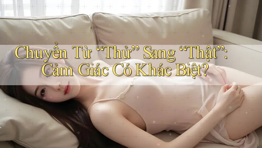 Chuyển Từ “Thử” Sang “Thật”: Cảm Giác Có Khác Biệt?