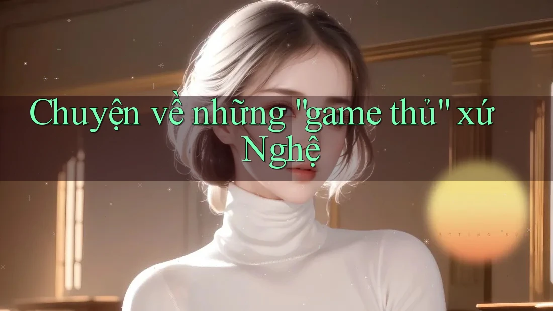 Chuyện về những “game thủ” xứ Nghệ