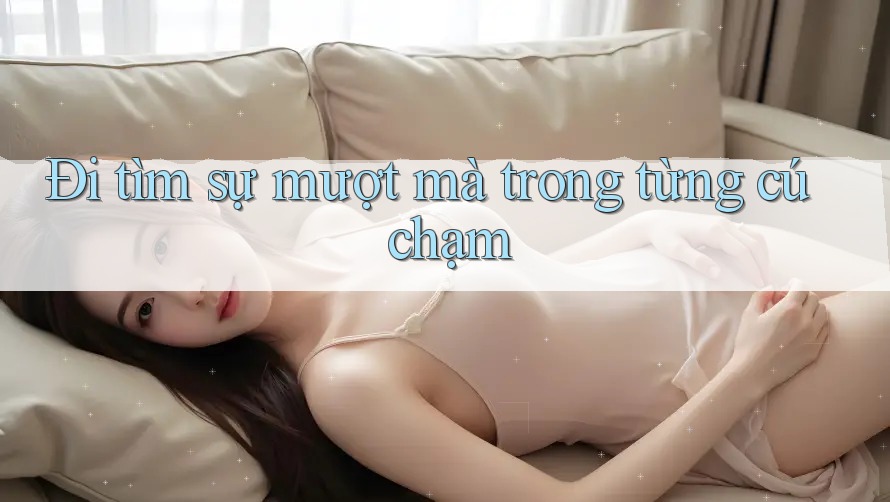 Đi tìm sự mượt mà trong từng cú chạm