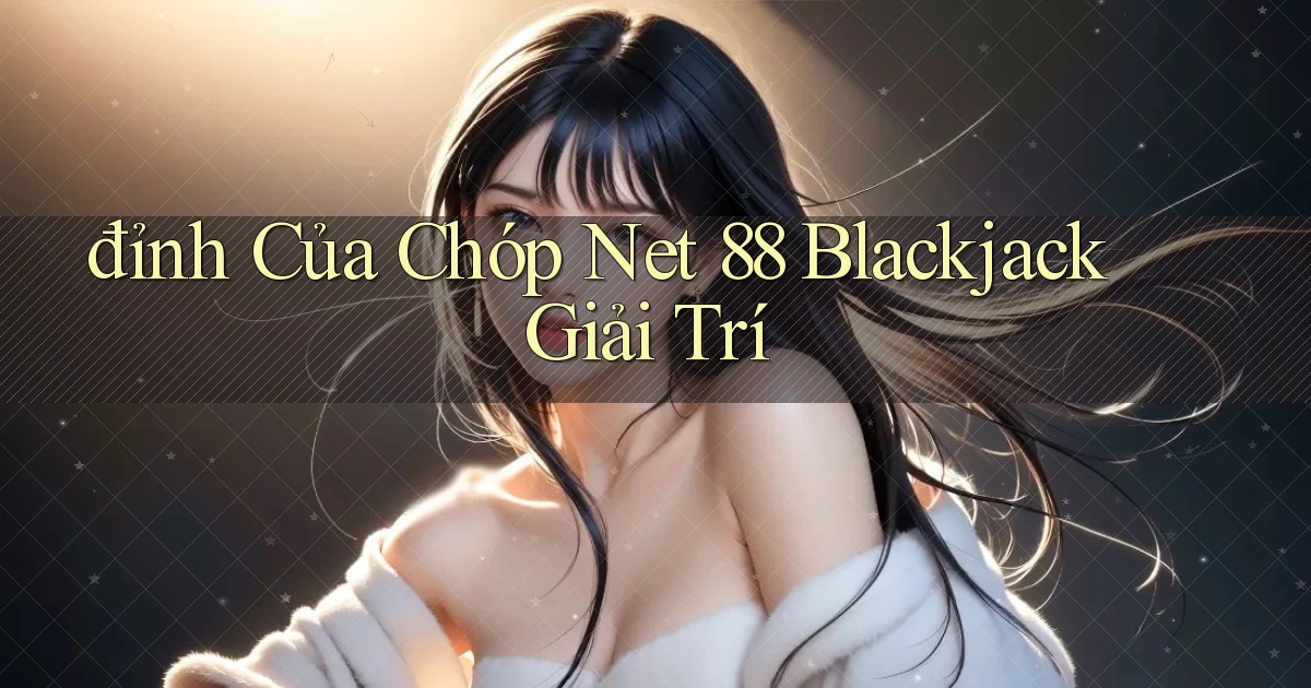 đỉnh của chóp net 88 blackjack giải trí