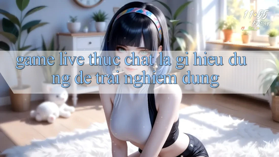“Game Live” Thực Chất Là Gì? Hiểu Đúng Để Trải Nghiệm Đúng