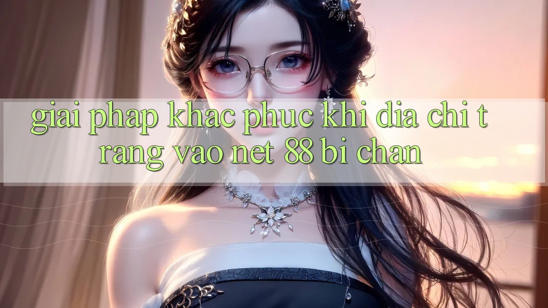 Giải pháp khắc phục khi địa chỉ trang vào Net 88 bị chặn