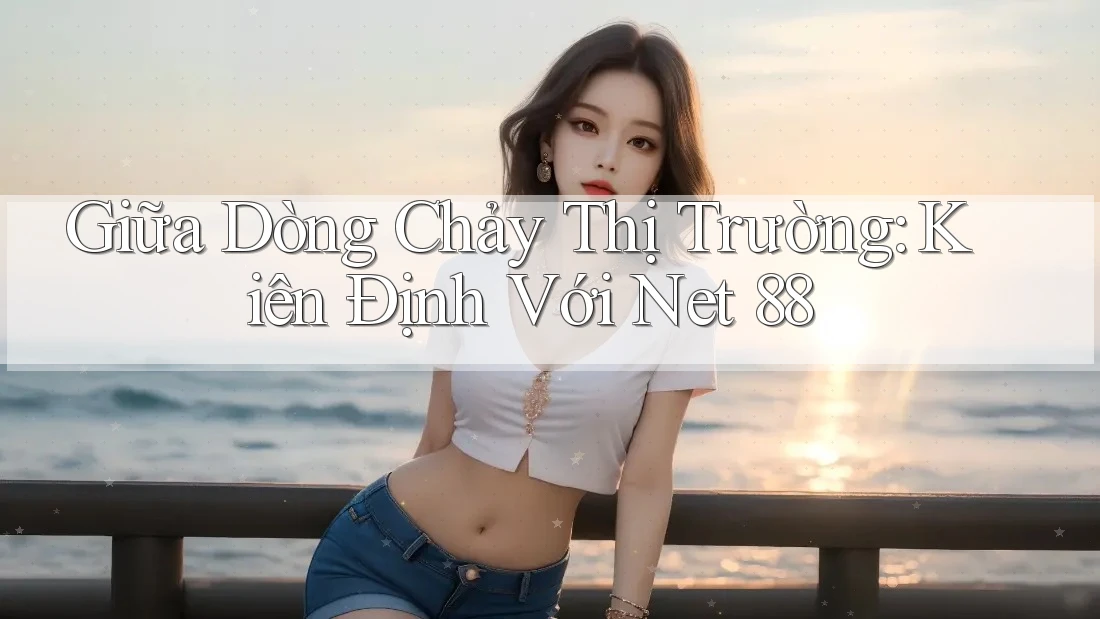 Giữa Dòng Chảy Thị Trường: Kiên Định Với Net 88 Giữa Dòng Chảy Thị Trường: Kiên Định Với Net 88