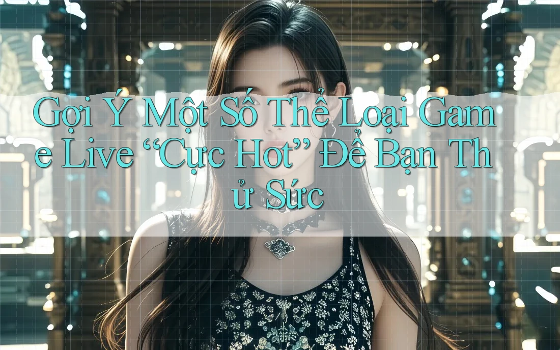 Gợi Ý Một Số Thể Loại Game Live “Cực Hot” Để Bạn Thử Sức