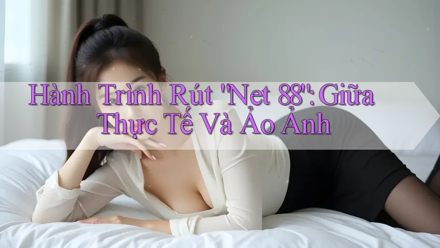 Hành Trình Rút “Net 88”: Giữa Thực Tế Và Ảo Ảnh