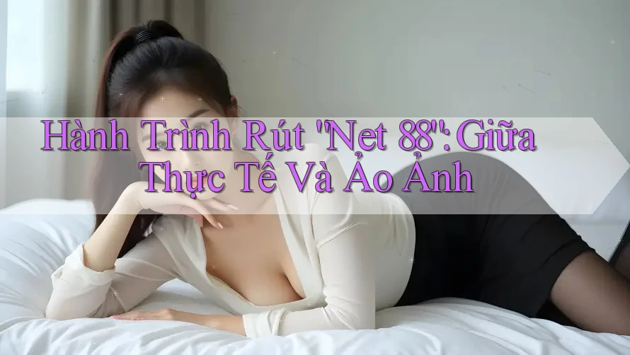 Hành Trình Rút “Net 88”: Giữa Thực Tế Và Ảo Ảnh