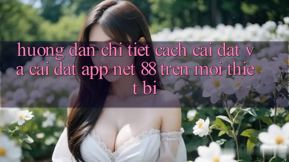 Hướng dẫn chi tiết cách cài đặt và cài đặt App Net 88 trên mọi thiết bị