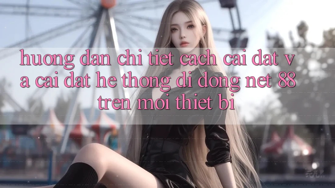 Hướng dẫn chi tiết cách cài đặt và cài đặt Hệ thống di động Net 88 trên mọi thiết bị