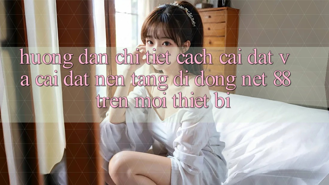 Hướng dẫn chi tiết cách cài đặt và cài đặt Nền tảng di động Net 88 trên mọi thiết bị