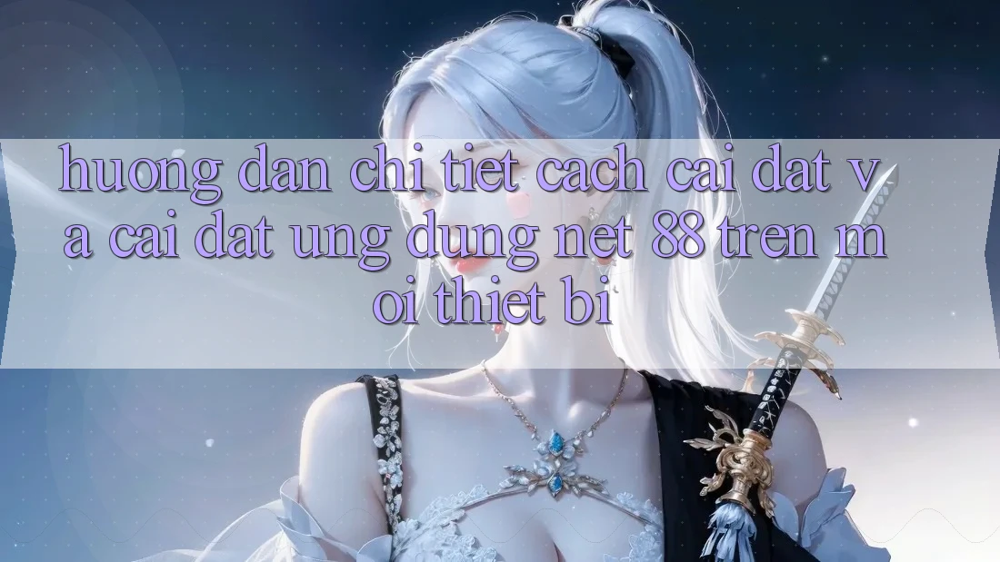 Hướng dẫn chi tiết cách cài đặt và cài đặt Ứng dụng Net 88 trên mọi thiết bị