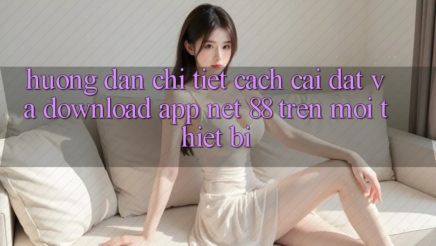 Hướng dẫn chi tiết cách cài đặt và download App Net 88 trên mọi thiết bị