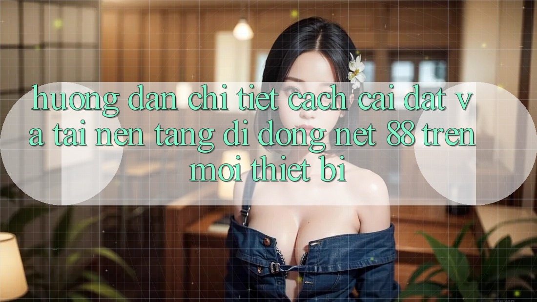 Hướng dẫn chi tiết cách cài đặt và tải Nền tảng di động Net 88 trên mọi thiết bị