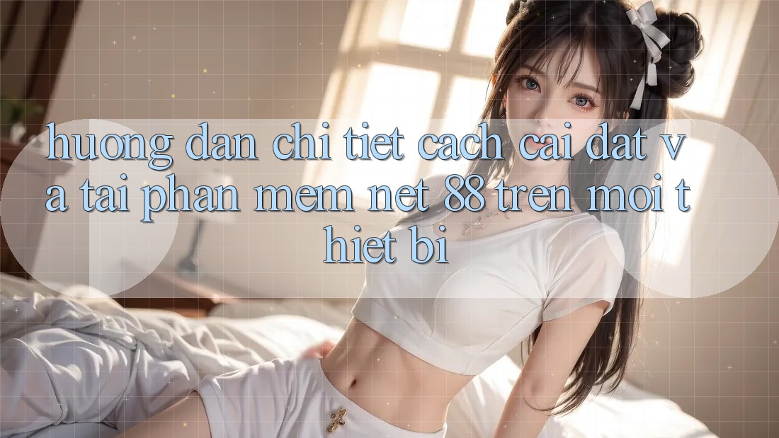 Hướng dẫn chi tiết cách cài đặt và tải Phần mềm Net 88 trên mọi thiết bị Hướng dẫn chi tiết cách cài đặt và tải Phần mềm Net 88 trên mọi thiết bị