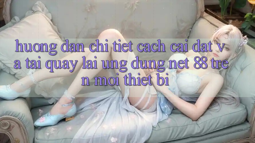 Hướng dẫn chi tiết cách cài đặt và tải quay lại Ứng dụng Net 88 trên mọi thiết bị