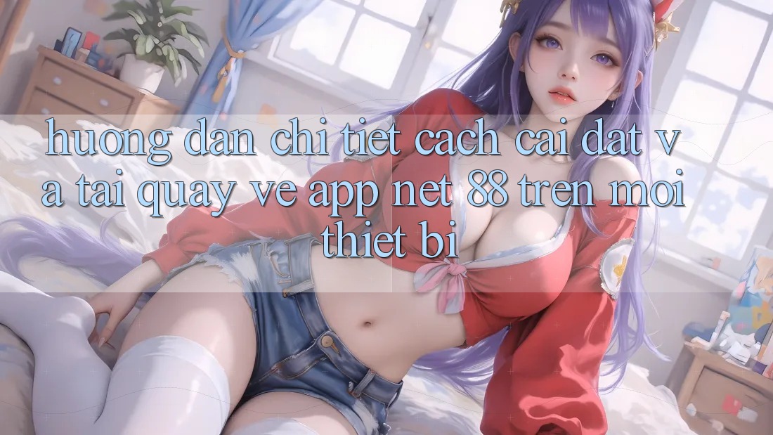 Hướng dẫn chi tiết cách cài đặt và tải quay về App Net 88 trên mọi thiết bị Hướng dẫn chi tiết cách cài đặt và tải quay về App Net 88 trên mọi thiết bị