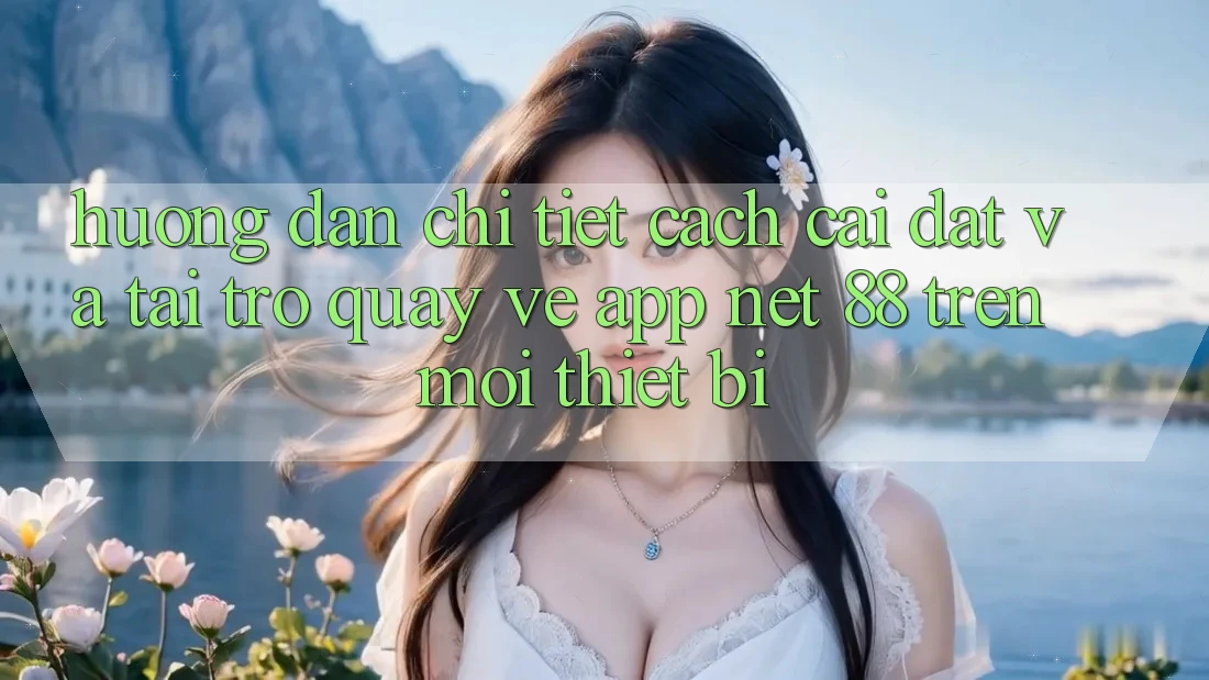 Hướng dẫn chi tiết cách cài đặt và tải trở quay về App Net 88 trên mọi thiết bị