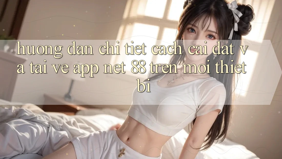 Hướng dẫn chi tiết cách cài đặt và tải về App Net 88 trên mọi thiết bị