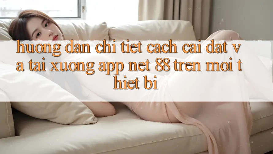 Hướng dẫn chi tiết cách cài đặt và tải xuống App Net 88 trên mọi thiết bị