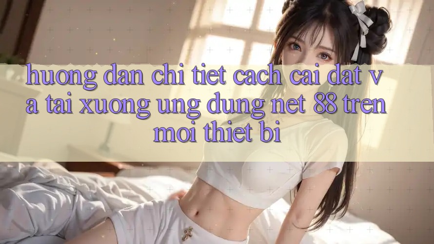 Hướng dẫn chi tiết cách cài đặt và tải xuống Ứng dụng Net 88 trên mọi thiết bị Hướng dẫn chi tiết cách cài đặt và tải xuống Ứng dụng Net 88 trên mọi thiết bị