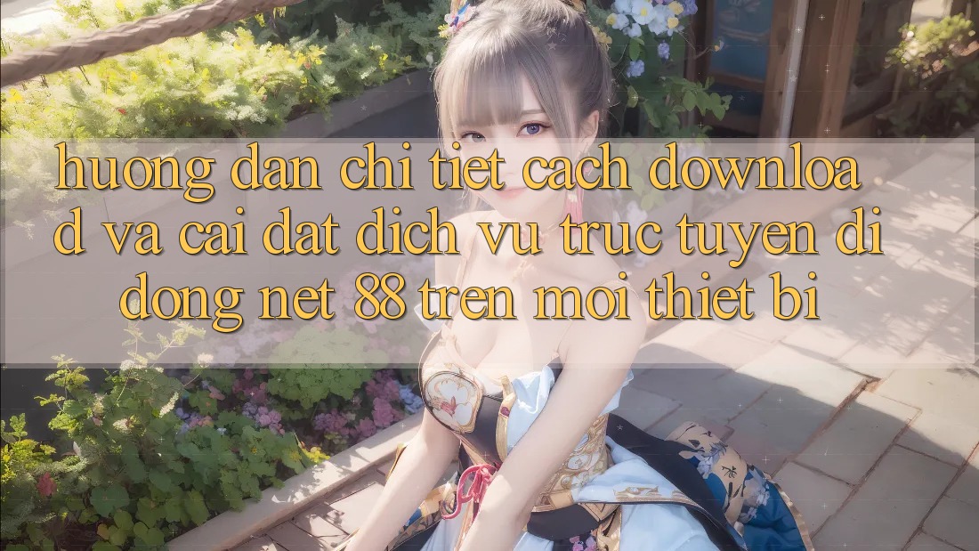 Hướng dẫn chi tiết cách download và cài đặt Dịch vụ trực tuyến di động Net 88 trên mọi thiết bị