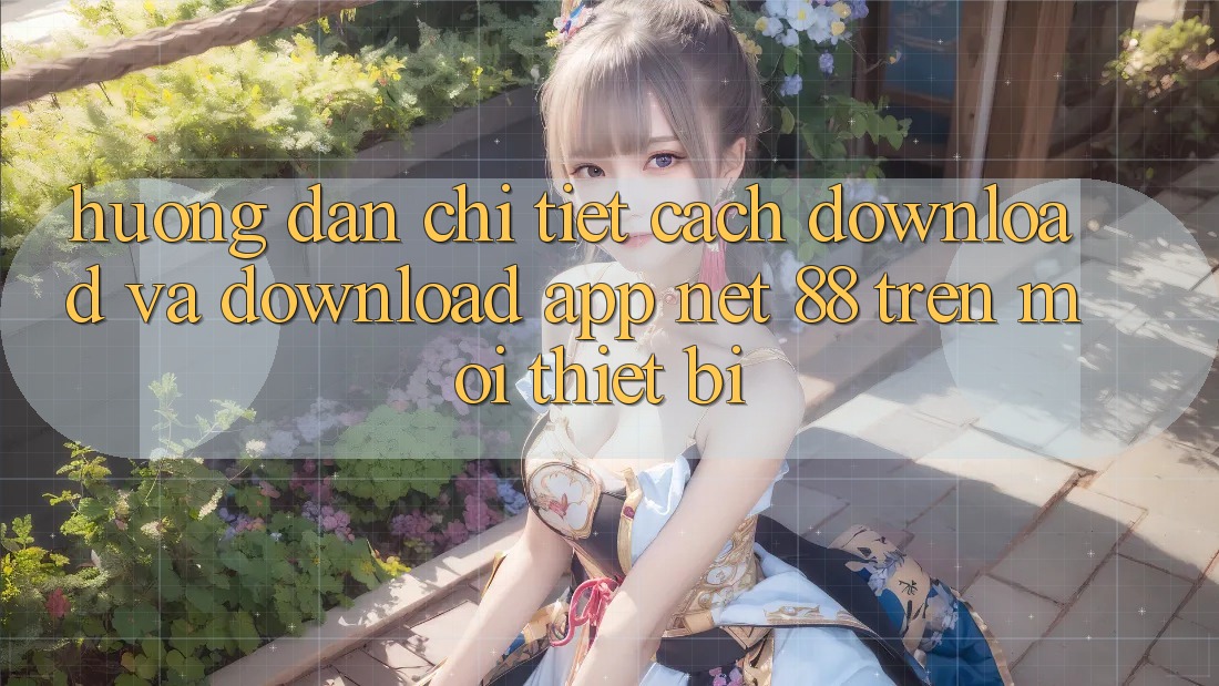 Hướng dẫn chi tiết cách download và download App Net 88 trên mọi thiết bị