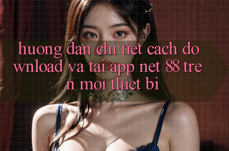 Hướng dẫn chi tiết cách download và tải App Net 88 trên mọi thiết bị