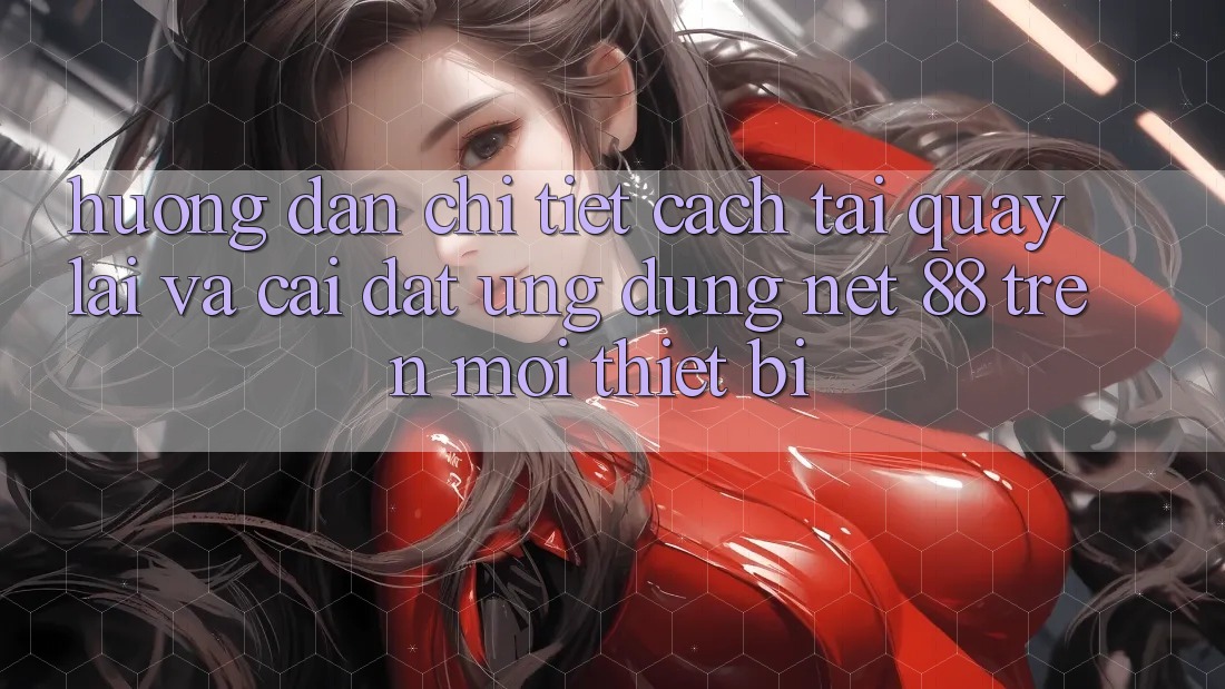 Hướng dẫn chi tiết cách tải quay lại và cài đặt Ứng dụng Net 88 trên mọi thiết bị