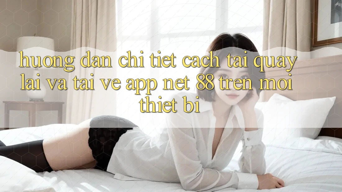 Hướng dẫn chi tiết cách tải quay lại và tải về App Net 88 trên mọi thiết bị