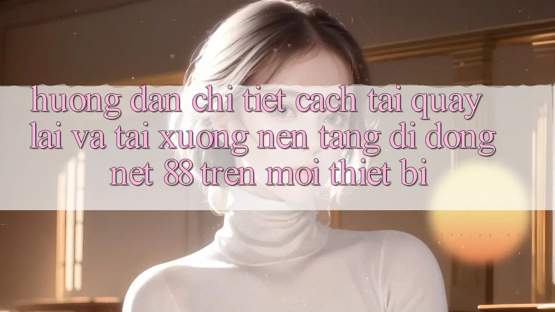 Hướng dẫn chi tiết cách tải quay lại và tải xuống Nền tảng di động Net 88 trên mọi thiết bị