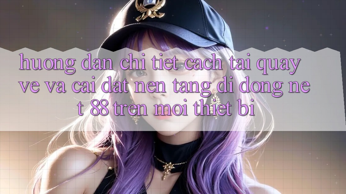 Hướng dẫn chi tiết cách tải quay về và cài đặt Nền tảng di động Net 88 trên mọi thiết bị