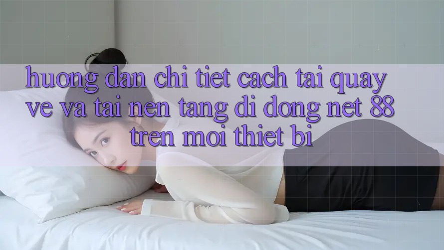 Hướng dẫn chi tiết cách tải quay về và tải Nền tảng di động Net 88 trên mọi thiết bị