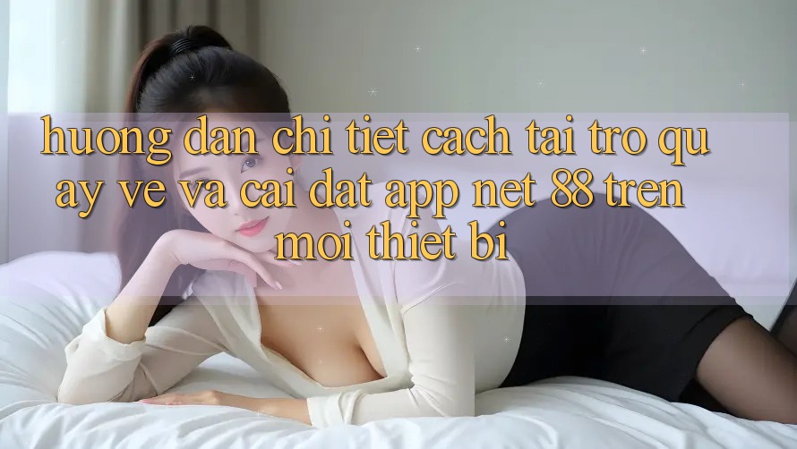 Hướng dẫn chi tiết cách tải trở quay về và cài đặt App Net 88 trên mọi thiết bị