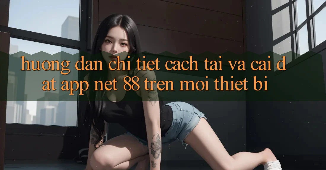 Hướng dẫn chi tiết cách tải và cài đặt App Net 88 trên mọi thiết bị