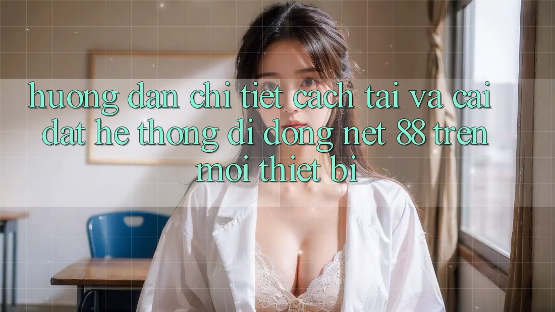 Hướng dẫn chi tiết cách tải và cài đặt Hệ thống di động Net 88 trên mọi thiết bị
