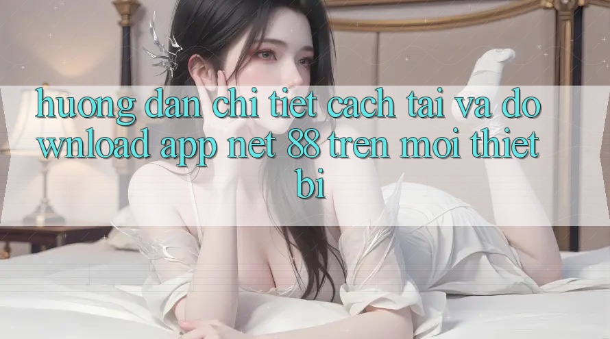 Hướng dẫn chi tiết cách tải và download App Net 88 trên mọi thiết bị