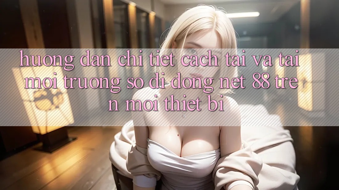 Hướng dẫn chi tiết cách tải và tải Môi trường số di động Net 88 trên mọi thiết bị