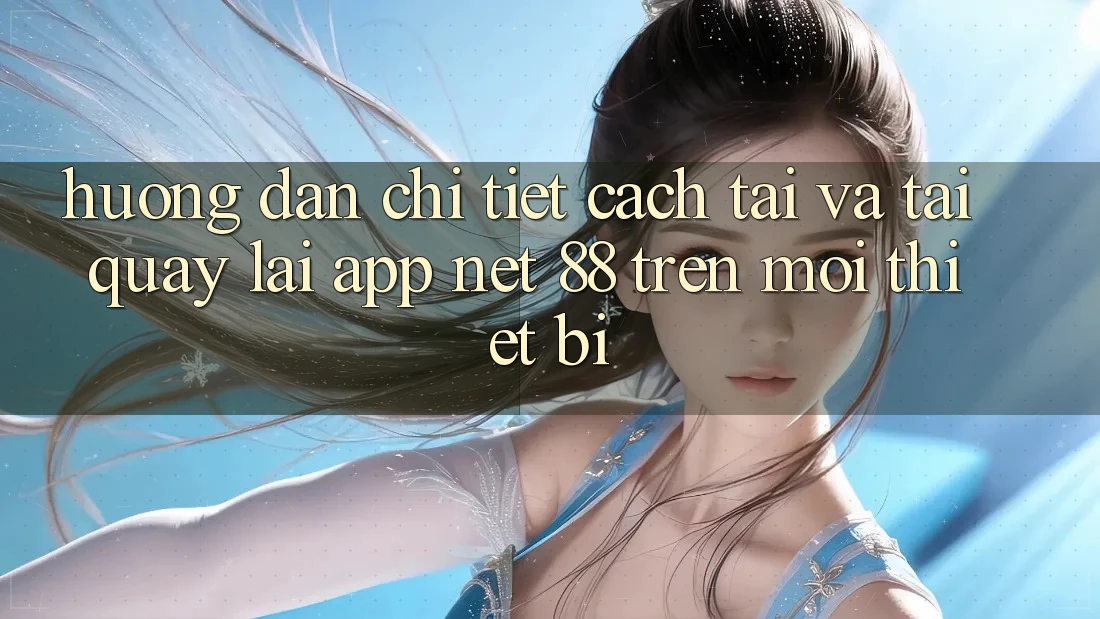 Hướng dẫn chi tiết cách tải và tải quay lại App Net 88 trên mọi thiết bị