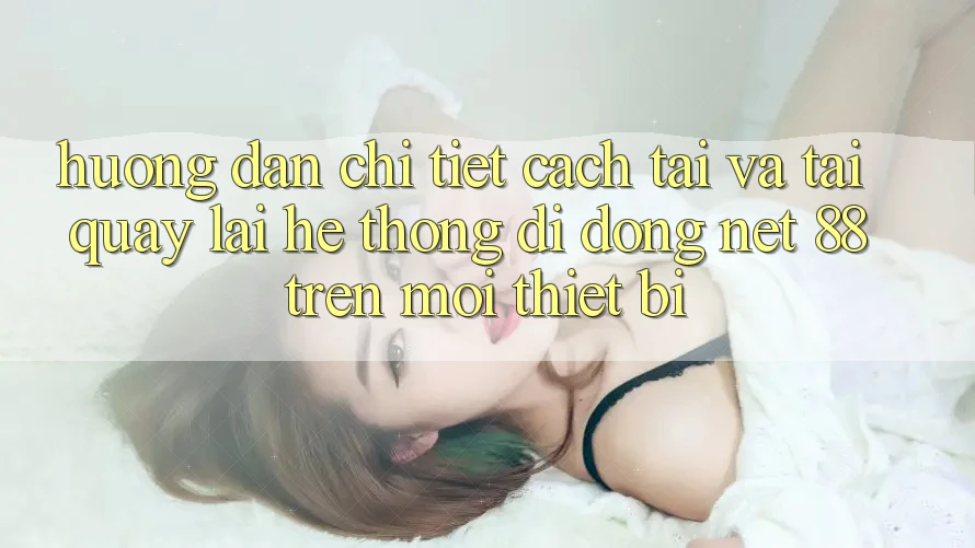 Hướng dẫn chi tiết cách tải và tải quay lại Hệ thống di động Net 88 trên mọi thiết bị