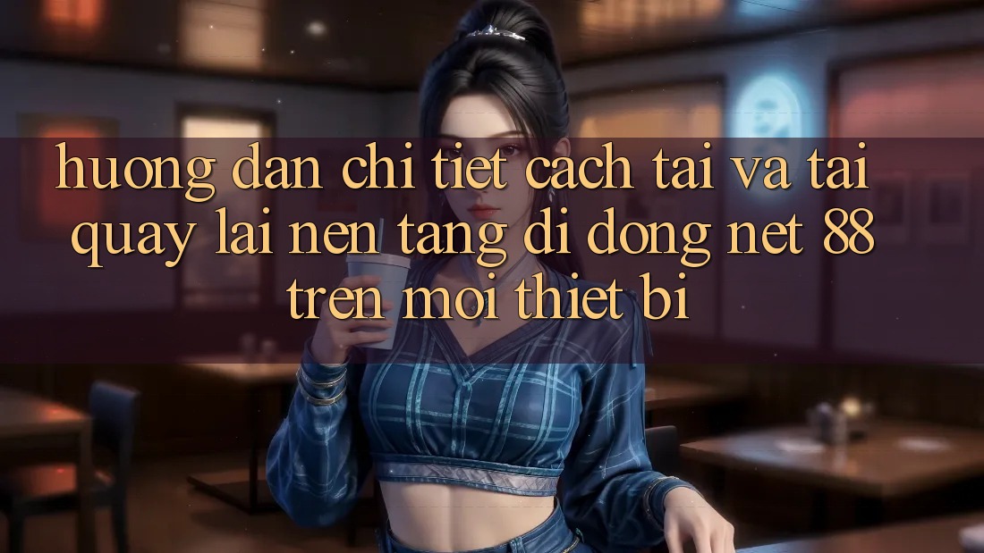 Hướng dẫn chi tiết cách tải và tải quay lại Nền tảng di động Net 88 trên mọi thiết bị