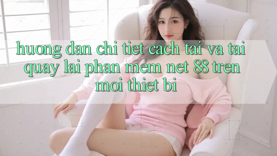 Hướng dẫn chi tiết cách tải và tải quay lại Phần mềm Net 88 trên mọi thiết bị