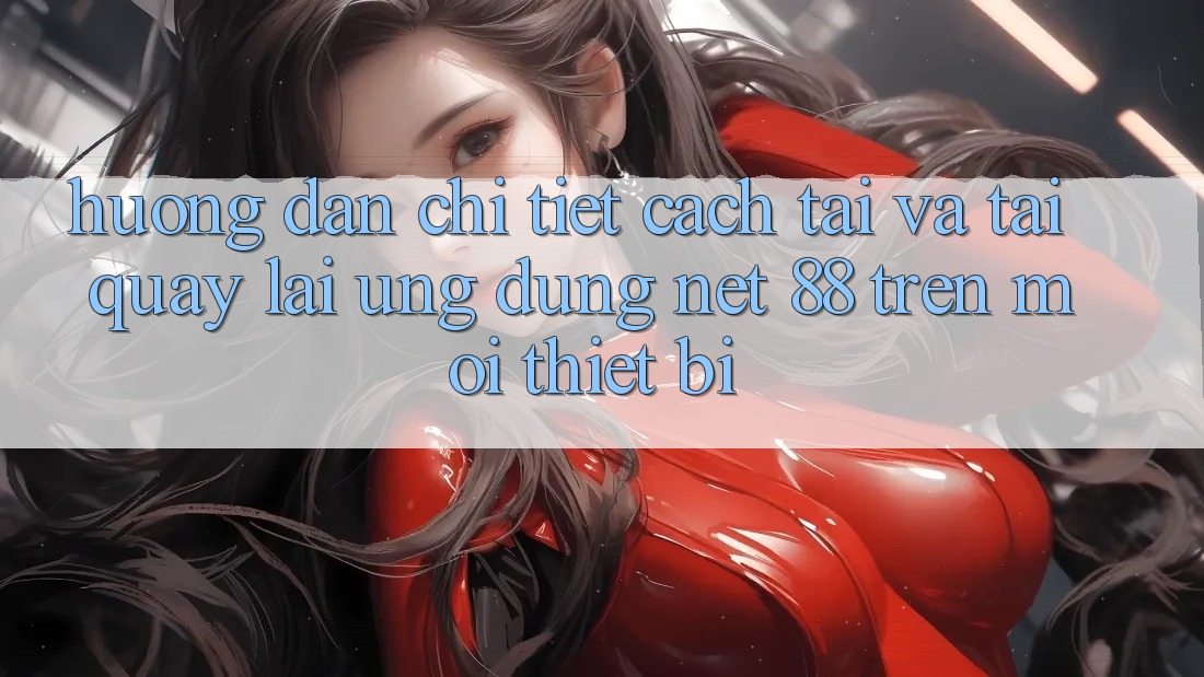 Hướng dẫn chi tiết cách tải và tải quay lại Ứng dụng Net 88 trên mọi thiết bị