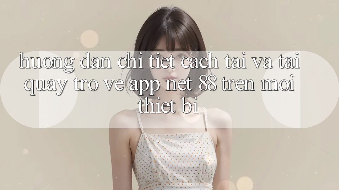 Hướng dẫn chi tiết cách tải và tải quay trở về App Net 88 trên mọi thiết bị