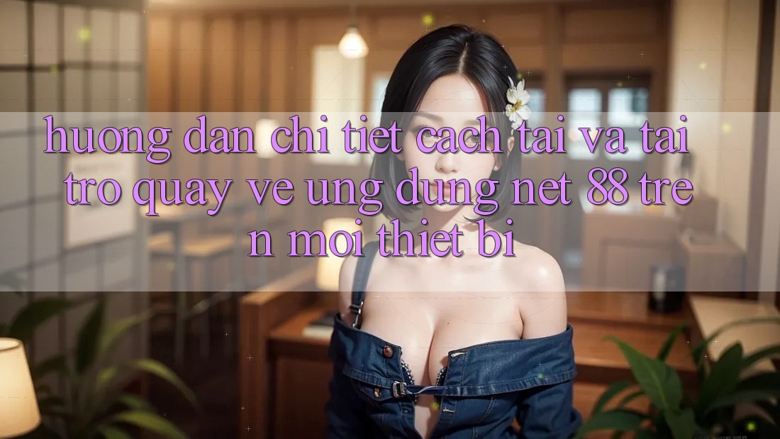 Hướng dẫn chi tiết cách tải và tải trở quay về Ứng dụng Net 88 trên mọi thiết bị